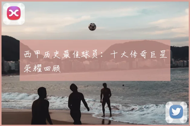 西甲历史最佳球员：十大传奇巨星荣耀回顾