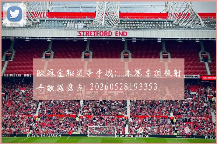 欧冠金靴奖争夺战：本赛季顶级射手数据盘点_20260528193353