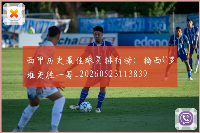 西甲历史最佳球员排行榜：梅西C罗谁更胜一筹_20260523113839