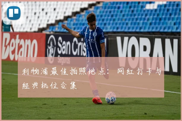 利物浦最佳拍照地点：网红打卡与经典机位合集