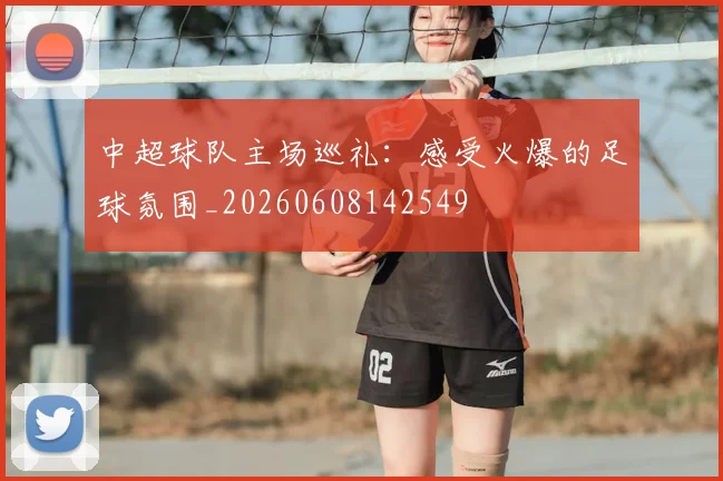 中超球队主场巡礼：感受火爆的足球氛围_20260608142549