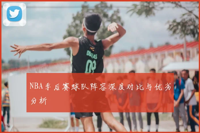 NBA季后赛球队阵容深度对比与优劣分析