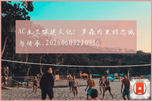 AC米兰球迷文化:罗森内里的忠诚与传承_20260603220956